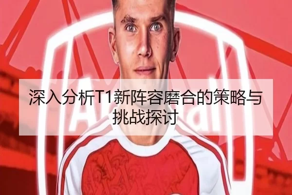深入分析T1新阵容磨合的策略与挑战探讨